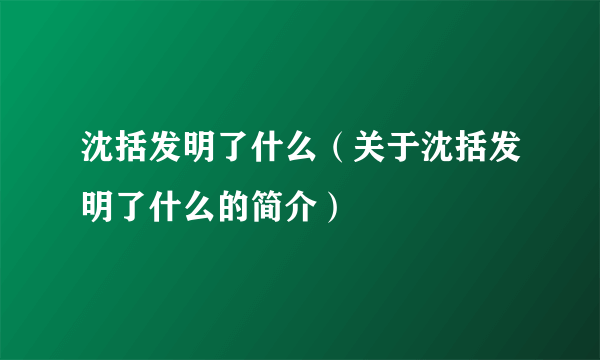 沈括发明了什么（关于沈括发明了什么的简介）