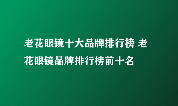 老花眼镜十大品牌排行榜 老花眼镜品牌排行榜前十名