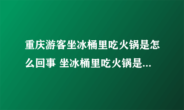 重庆游客坐冰桶里吃火锅是怎么回事 坐冰桶里吃火锅是什么感觉