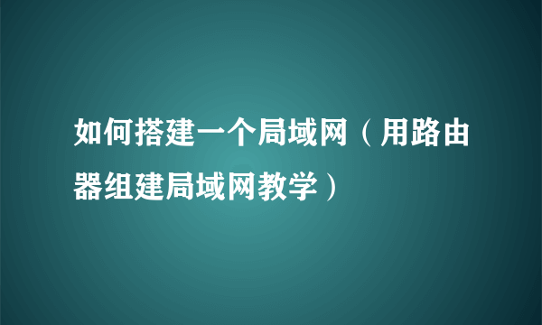 如何搭建一个局域网（用路由器组建局域网教学）