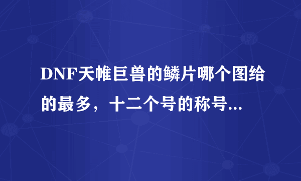 DNF天帷巨兽的鳞片哪个图给的最多，十二个号的称号都没完成，一个2万多，太贵了