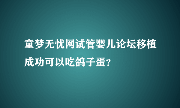 童梦无忧网试管婴儿论坛移植成功可以吃鸽子蛋？