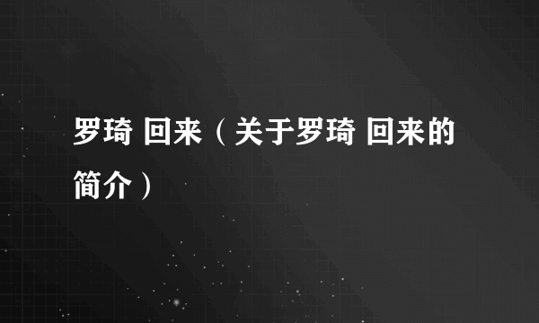 罗琦 回来（关于罗琦 回来的简介）