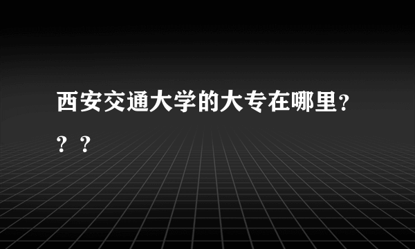 西安交通大学的大专在哪里？？？