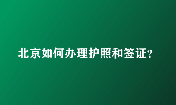 北京如何办理护照和签证？