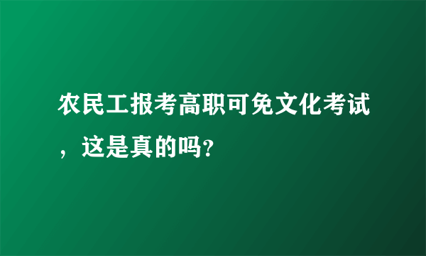 农民工报考高职可免文化考试，这是真的吗？