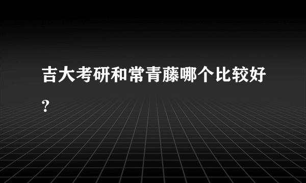 吉大考研和常青藤哪个比较好？