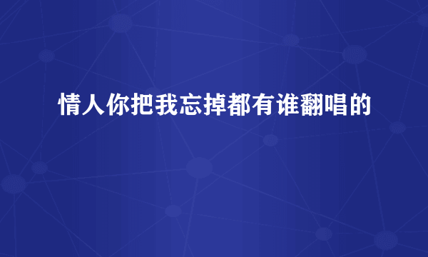 情人你把我忘掉都有谁翻唱的