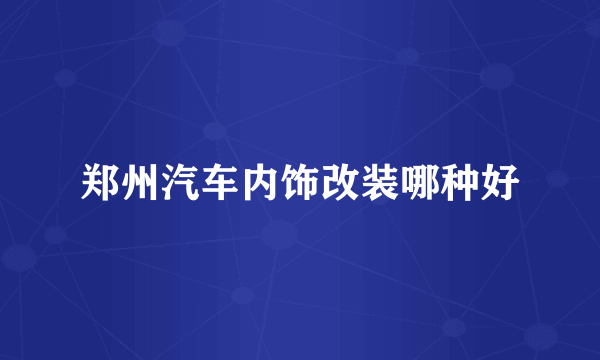 郑州汽车内饰改装哪种好