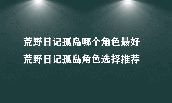 荒野日记孤岛哪个角色最好 荒野日记孤岛角色选择推荐