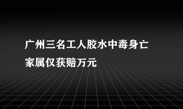 广州三名工人胶水中毒身亡 家属仅获赔万元