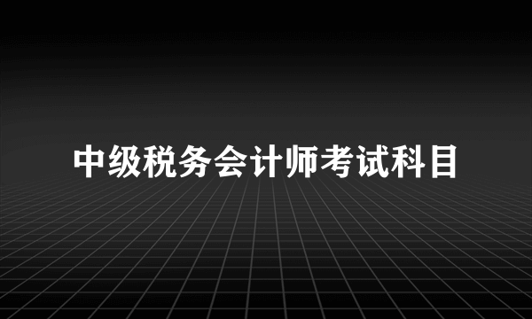 中级税务会计师考试科目