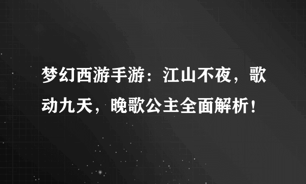 梦幻西游手游：江山不夜，歌动九天，晚歌公主全面解析！