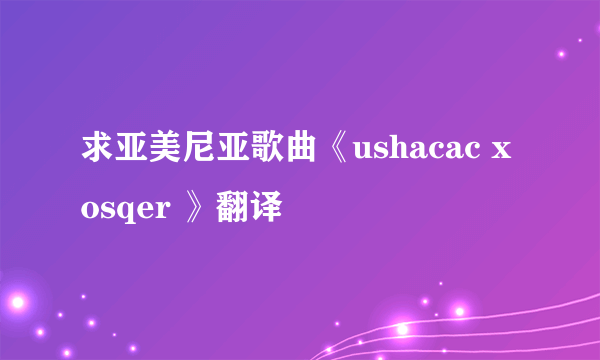 求亚美尼亚歌曲《ushacac xosqer 》翻译