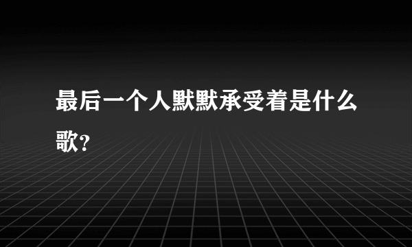 最后一个人默默承受着是什么歌？