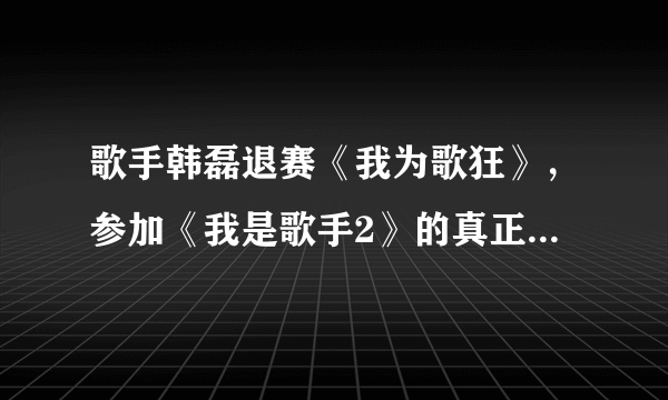 歌手韩磊退赛《我为歌狂》，参加《我是歌手2》的真正原因是什么？