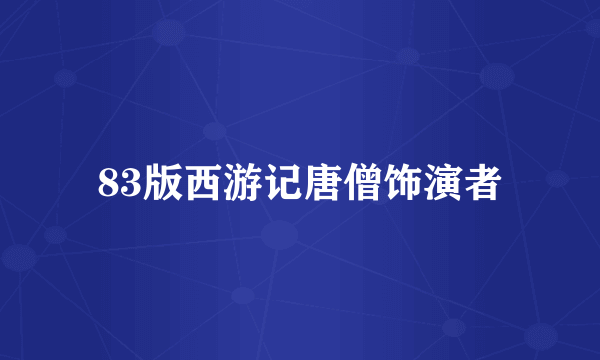 83版西游记唐僧饰演者