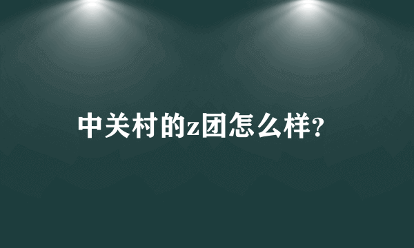 中关村的z团怎么样？