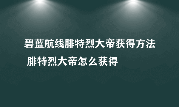 碧蓝航线腓特烈大帝获得方法 腓特烈大帝怎么获得