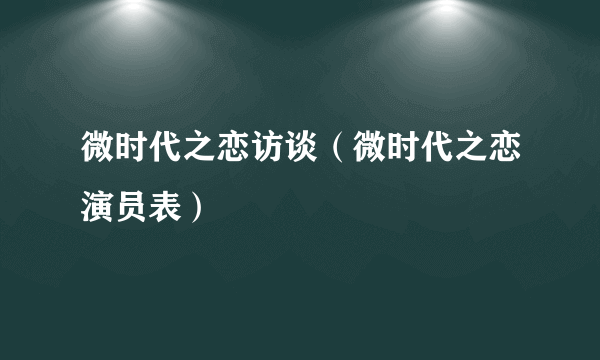 微时代之恋访谈（微时代之恋演员表）