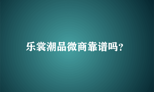 乐裳潮品微商靠谱吗？