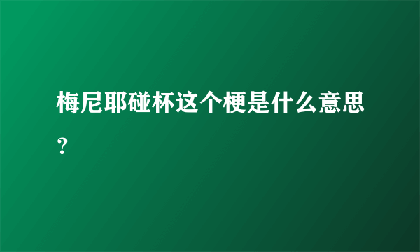 梅尼耶碰杯这个梗是什么意思？