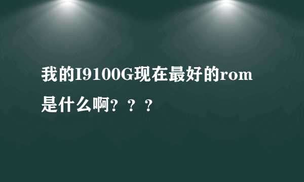 我的I9100G现在最好的rom是什么啊？？？