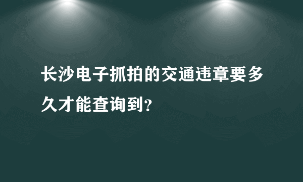 长沙电子抓拍的交通违章要多久才能查询到？