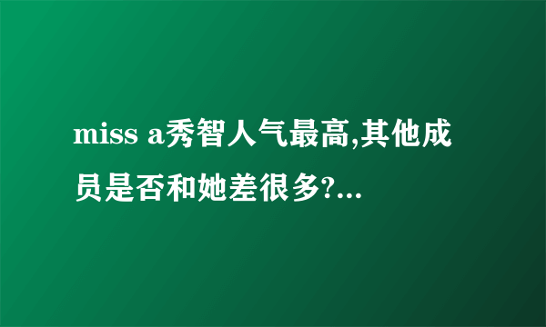 miss a秀智人气最高,其他成员是否和她差很多?她的人气是不是大过组合?