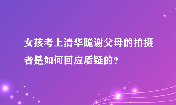 女孩考上清华跪谢父母的拍摄者是如何回应质疑的？