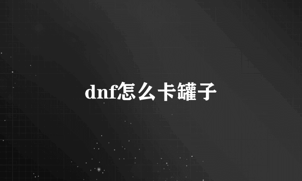 dnf怎么卡罐子