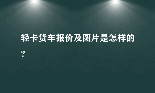 轻卡货车报价及图片是怎样的？