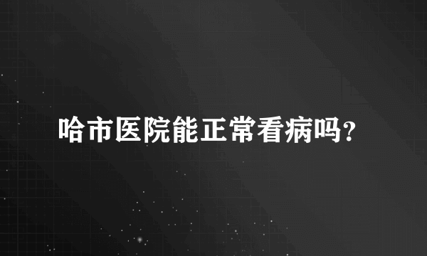 哈市医院能正常看病吗？