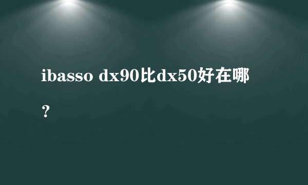 ibasso dx90比dx50好在哪
？