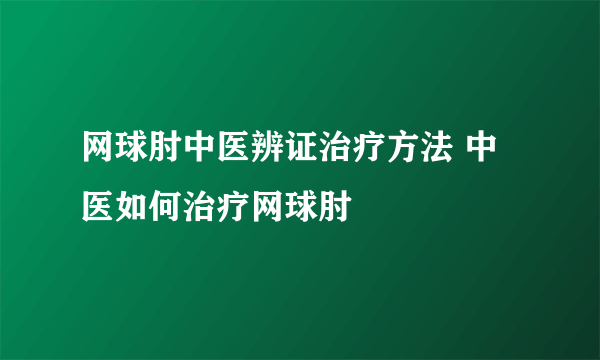 网球肘中医辨证治疗方法 中医如何治疗网球肘