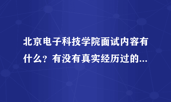 北京电子科技学院面试内容有什么？有没有真实经历过的回答我一下？还