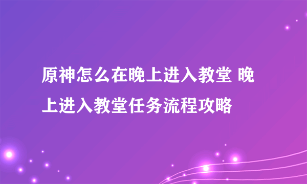 原神怎么在晚上进入教堂 晚上进入教堂任务流程攻略