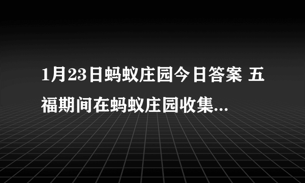 1月23日蚂蚁庄园今日答案 五福期间在蚂蚁庄园收集“大鸡大利”明信片，有机会兑换？