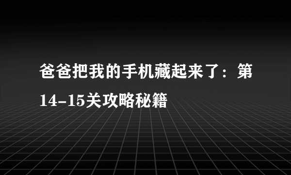 爸爸把我的手机藏起来了：第14-15关攻略秘籍