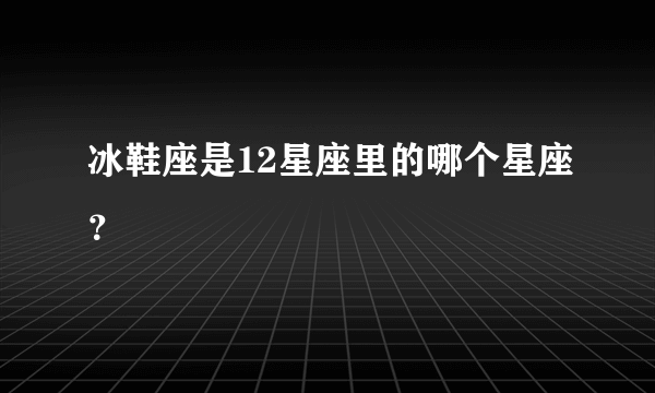 冰鞋座是12星座里的哪个星座？