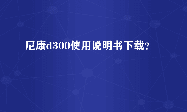 尼康d300使用说明书下载？