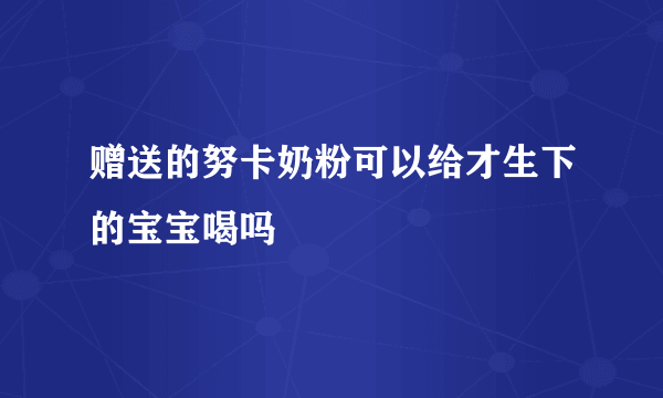 赠送的努卡奶粉可以给才生下的宝宝喝吗