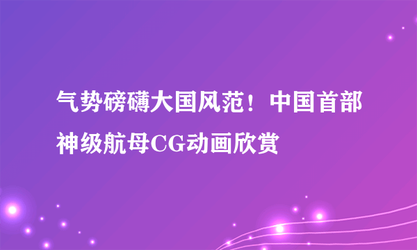 气势磅礴大国风范！中国首部神级航母CG动画欣赏