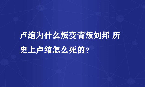 卢绾为什么叛变背叛刘邦 历史上卢绾怎么死的？