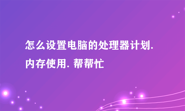 怎么设置电脑的处理器计划. 内存使用. 帮帮忙