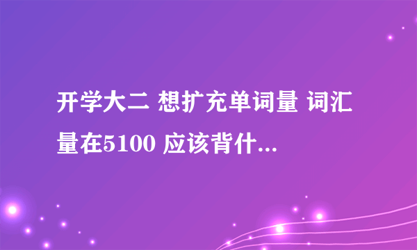 开学大二 想扩充单词量 词汇量在5100 应该背什么单词书呢~?