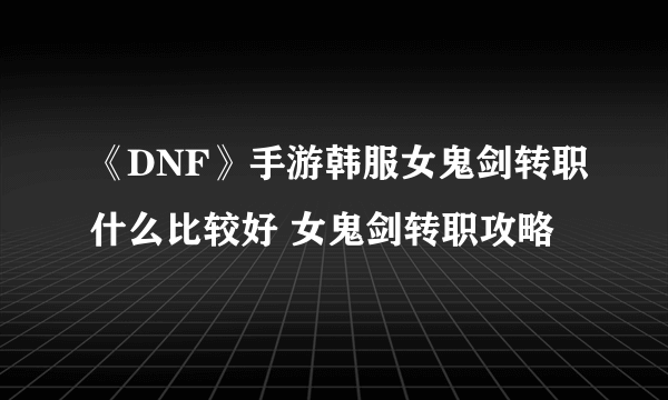 《DNF》手游韩服女鬼剑转职什么比较好 女鬼剑转职攻略