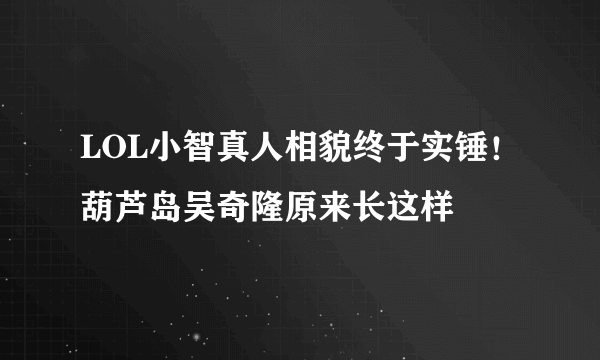 LOL小智真人相貌终于实锤！葫芦岛吴奇隆原来长这样