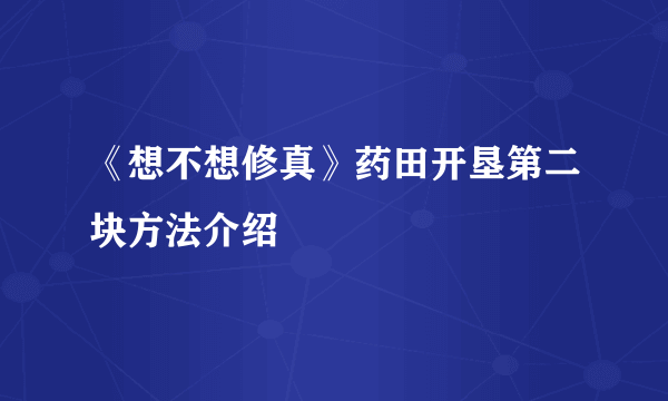 《想不想修真》药田开垦第二块方法介绍