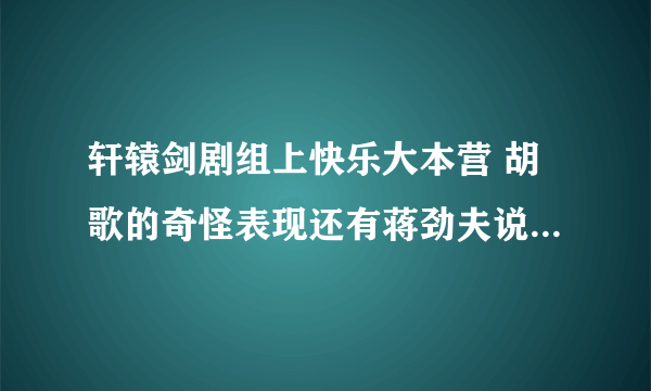 轩辕剑剧组上快乐大本营 胡歌的奇怪表现还有蒋劲夫说什么支持出品人。